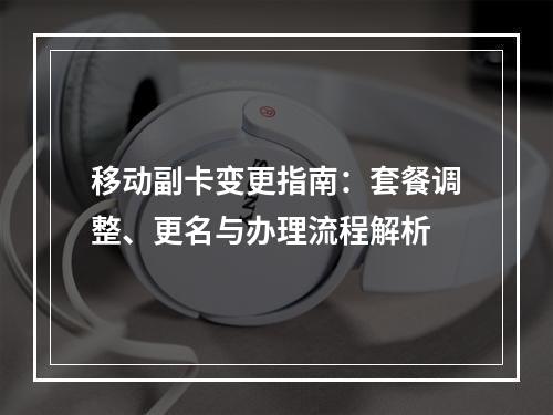 移动副卡变更指南：套餐调整、更名与办理流程解析