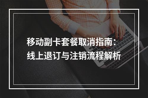 移动副卡套餐取消指南：线上退订与注销流程解析