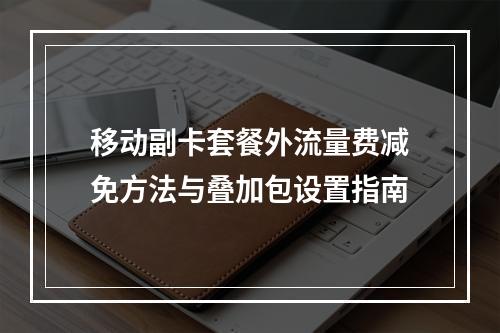 移动副卡套餐外流量费减免方法与叠加包设置指南