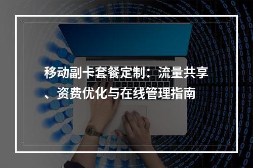 移动副卡套餐定制：流量共享、资费优化与在线管理指南