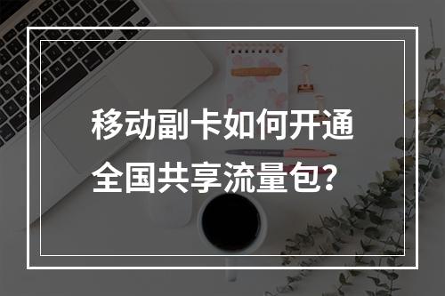 移动副卡如何开通全国共享流量包？