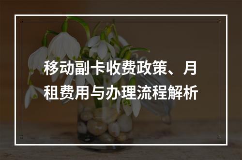 移动副卡收费政策、月租费用与办理流程解析