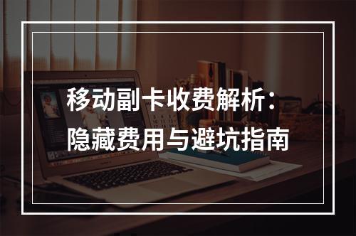 移动副卡收费解析：隐藏费用与避坑指南