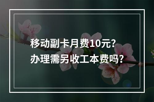 移动副卡月费10元？办理需另收工本费吗？