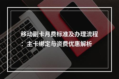 移动副卡月费标准及办理流程：主卡绑定与资费优惠解析
