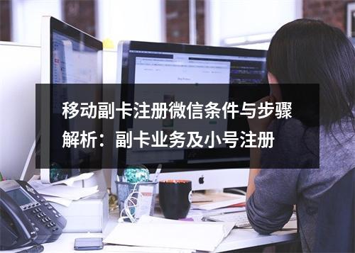 移动副卡注册微信条件与步骤解析：副卡业务及小号注册