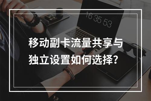 移动副卡流量共享与独立设置如何选择？