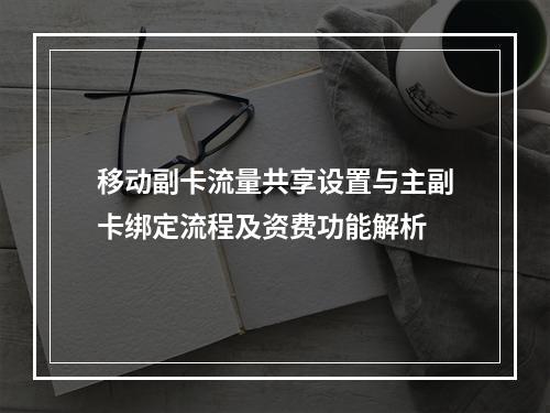 移动副卡流量共享设置与主副卡绑定流程及资费功能解析