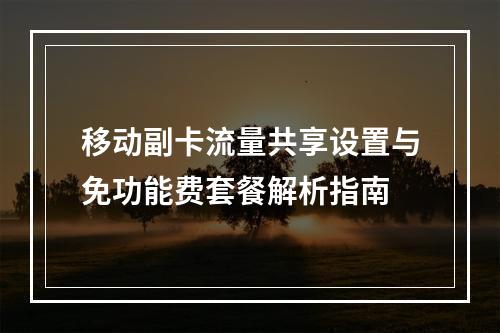 移动副卡流量共享设置与免功能费套餐解析指南