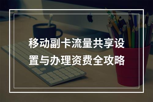 移动副卡流量共享设置与办理资费全攻略