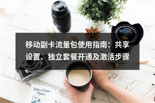 移动副卡流量包使用指南：共享设置、独立套餐开通及激活步骤