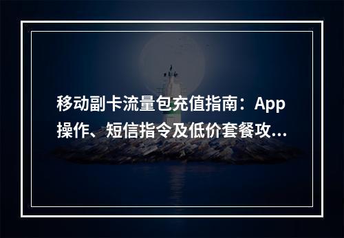 移动副卡流量包充值指南：App操作、短信指令及低价套餐攻略