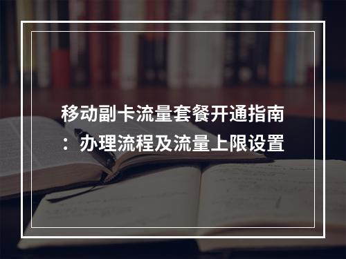 移动副卡流量套餐开通指南：办理流程及流量上限设置