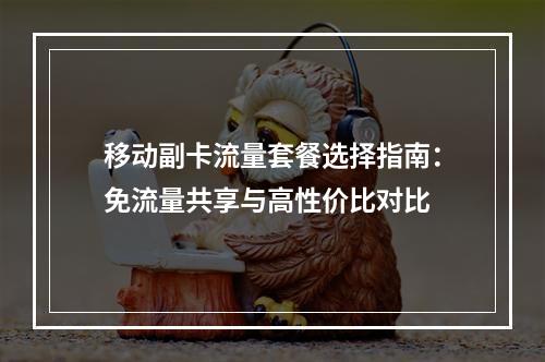 移动副卡流量套餐选择指南：免流量共享与高性价比对比