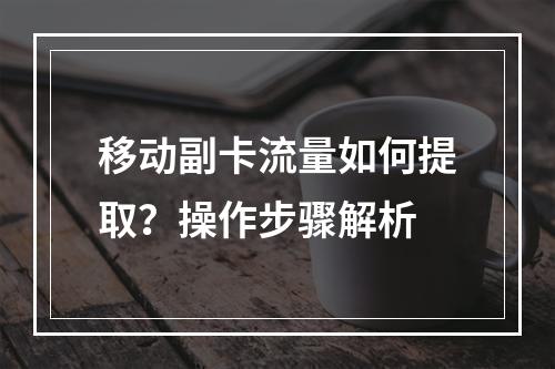 移动副卡流量如何提取？操作步骤解析