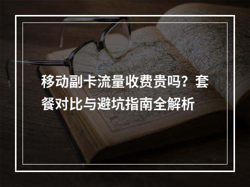 移动副卡流量收费贵吗？套餐对比与避坑指南全解析