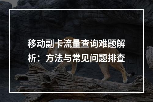 移动副卡流量查询难题解析：方法与常见问题排查
