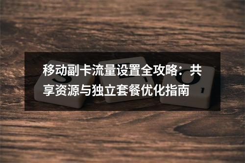 移动副卡流量设置全攻略：共享资源与独立套餐优化指南