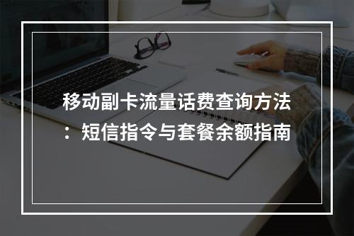 移动副卡流量话费查询方法：短信指令与套餐余额指南