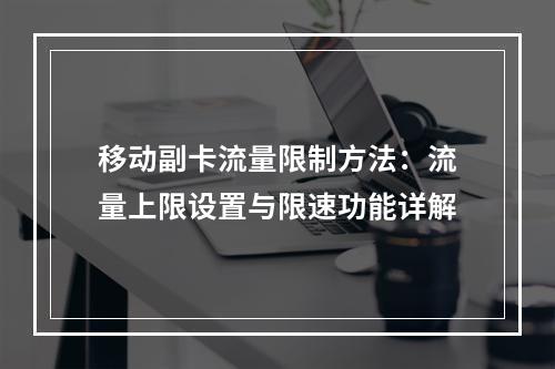 移动副卡流量限制方法：流量上限设置与限速功能详解