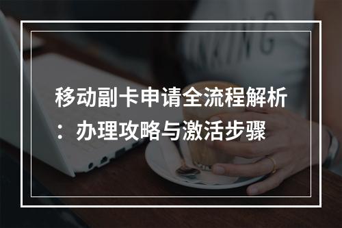 移动副卡申请全流程解析：办理攻略与激活步骤