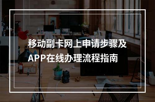 移动副卡网上申请步骤及APP在线办理流程指南