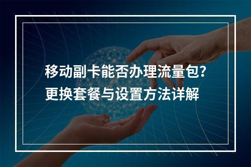 移动副卡能否办理流量包？更换套餐与设置方法详解