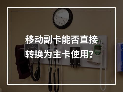 移动副卡能否直接转换为主卡使用？