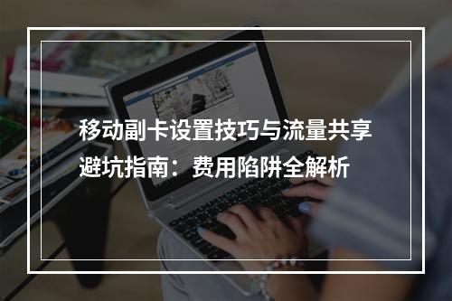 移动副卡设置技巧与流量共享避坑指南：费用陷阱全解析