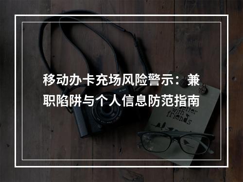 移动办卡充场风险警示：兼职陷阱与个人信息防范指南