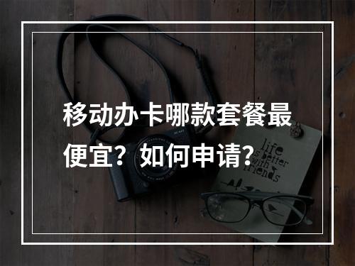 移动办卡哪款套餐最便宜？如何申请？
