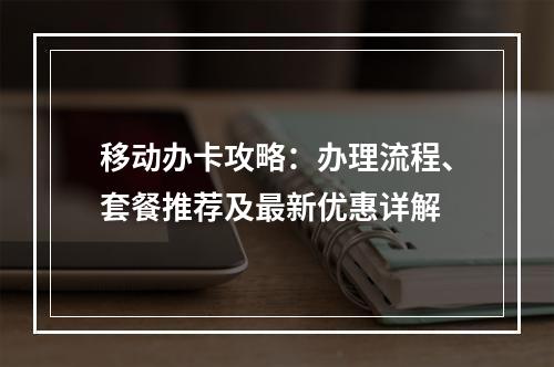 移动办卡攻略：办理流程、套餐推荐及最新优惠详解