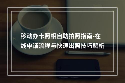 移动办卡照相自助拍照指南-在线申请流程与快速出照技巧解析