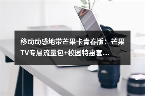 移动动感地带芒果卡青春版：芒果TV专属流量包+校园特惠套餐