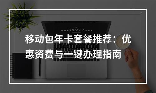 移动包年卡套餐推荐：优惠资费与一键办理指南