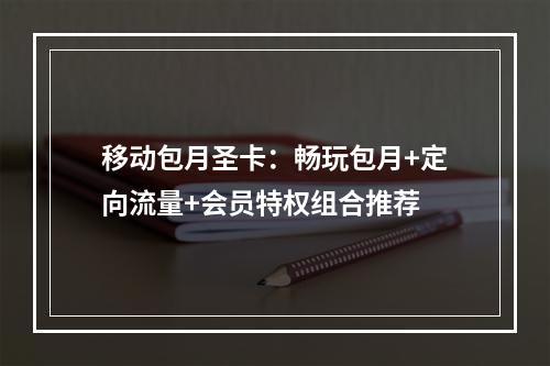 移动包月圣卡：畅玩包月+定向流量+会员特权组合推荐