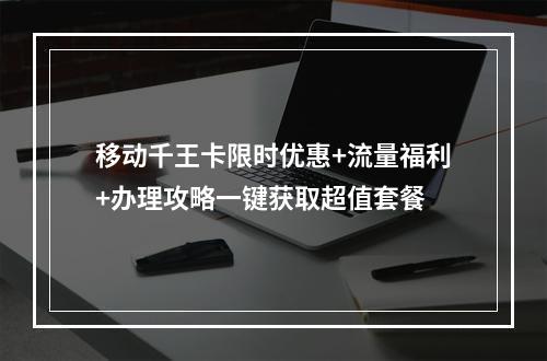 移动千王卡限时优惠+流量福利+办理攻略一键获取超值套餐