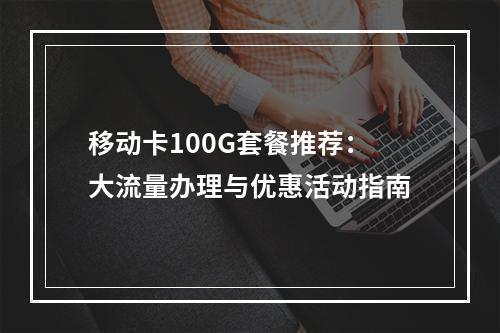 移动卡100G套餐推荐：大流量办理与优惠活动指南