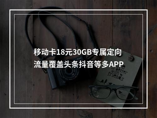 移动卡18元30GB专属定向流量覆盖头条抖音等多APP