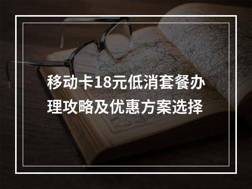 移动卡18元低消套餐办理攻略及优惠方案选择