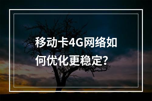 移动卡4G网络如何优化更稳定？