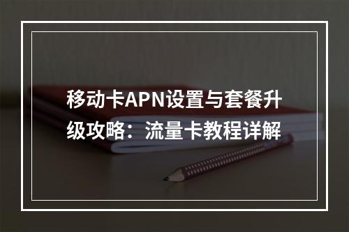 移动卡APN设置与套餐升级攻略：流量卡教程详解