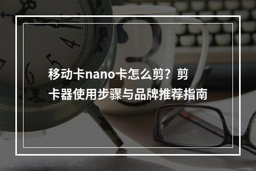 移动卡nano卡怎么剪？剪卡器使用步骤与品牌推荐指南