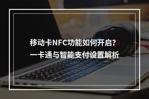 移动卡NFC功能如何开启？一卡通与智能支付设置解析