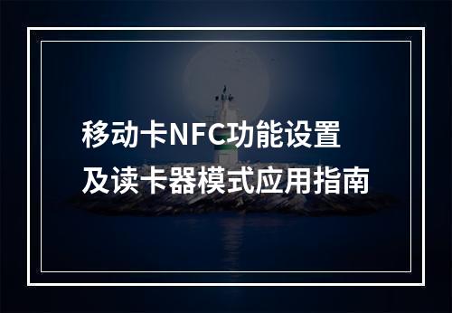 移动卡NFC功能设置及读卡器模式应用指南