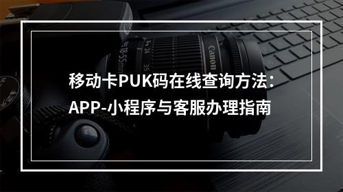 移动卡PUK码在线查询方法：APP-小程序与客服办理指南