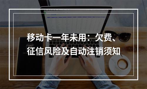 移动卡一年未用：欠费、征信风险及自动注销须知