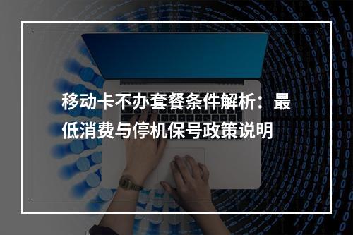 移动卡不办套餐条件解析：最低消费与停机保号政策说明