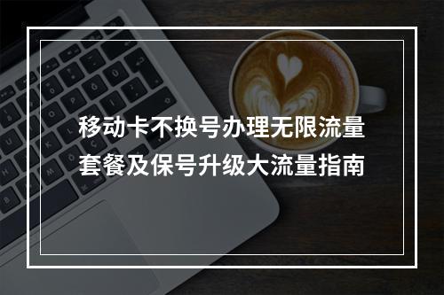 移动卡不换号办理无限流量套餐及保号升级大流量指南