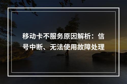 移动卡不服务原因解析：信号中断、无法使用故障处理